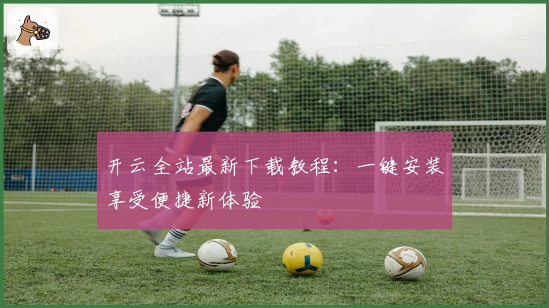 开云全站最新下载教程：一键安装享受便捷新体验