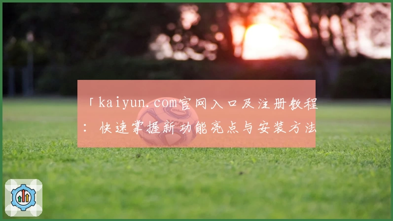 「kaiyun.com官网入口及注册教程：快速掌握新功能亮点与安装方法」