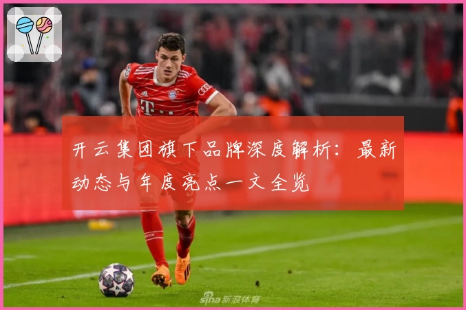 开云集团旗下品牌深度解析：最新动态与年度亮点一文全览