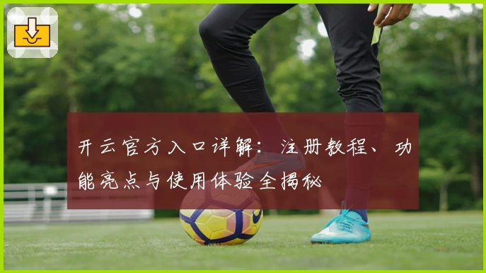 开云官方入口详解：注册教程、功能亮点与使用体验全揭秘