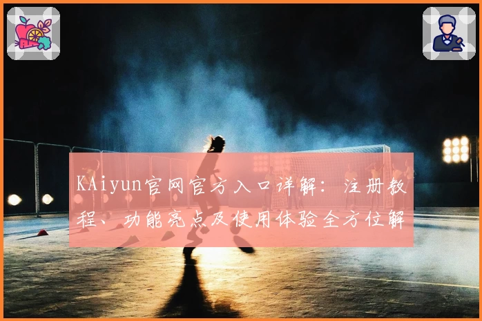 KAiyun官网官方入口详解：注册教程、功能亮点及使用体验全方位解析