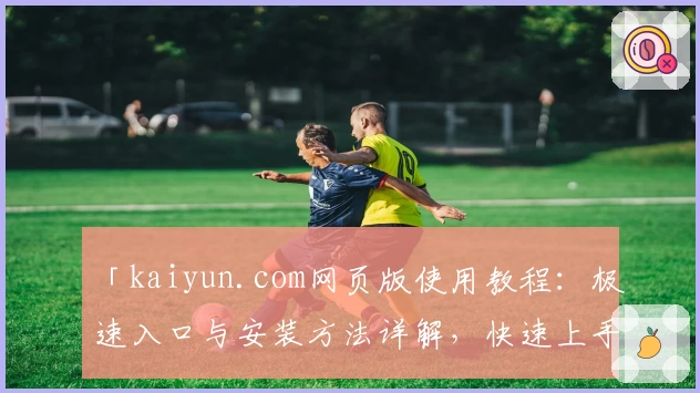 「kaiyun.com网页版使用教程：极速入口与安装方法详解，快速上手新手必备指南」