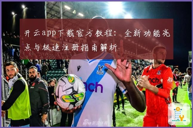 开云app下载官方教程：全新功能亮点与极速注册指南解析