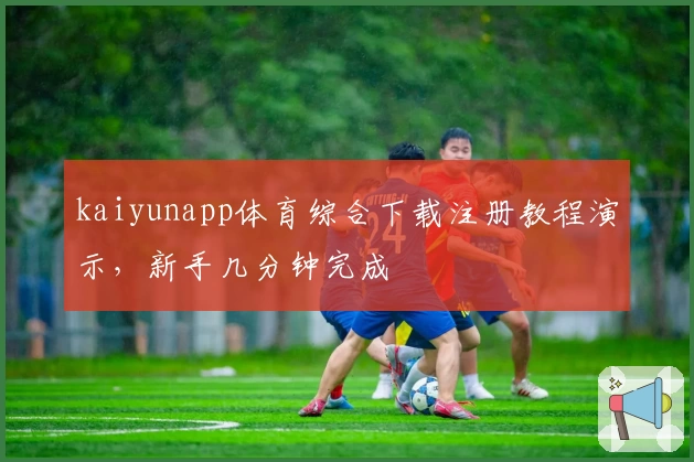 kaiyunapp体育综合下载注册教程演示，新手几分钟完成