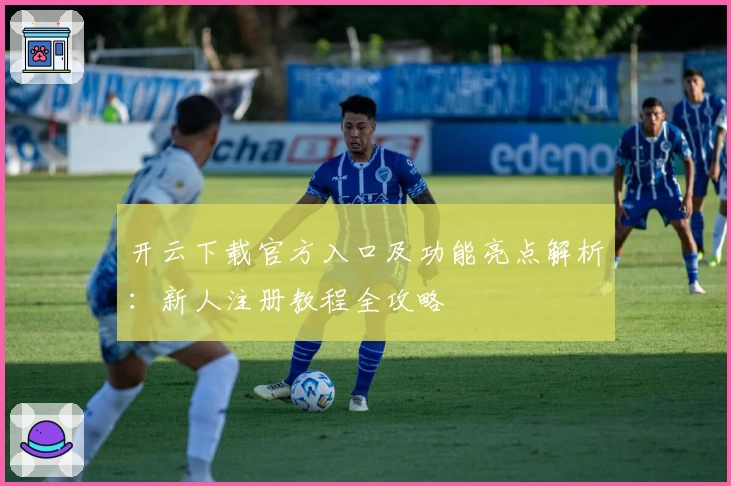 开云下载官方入口及功能亮点解析：新人注册教程全攻略