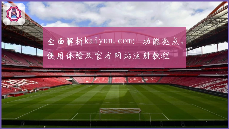 全面解析kaiyun.com：功能亮点、使用体验及官方网站注册教程
