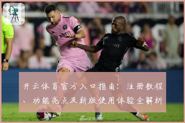 开云体育官方入口指南：注册教程、功能亮点及新版使用体验全解析