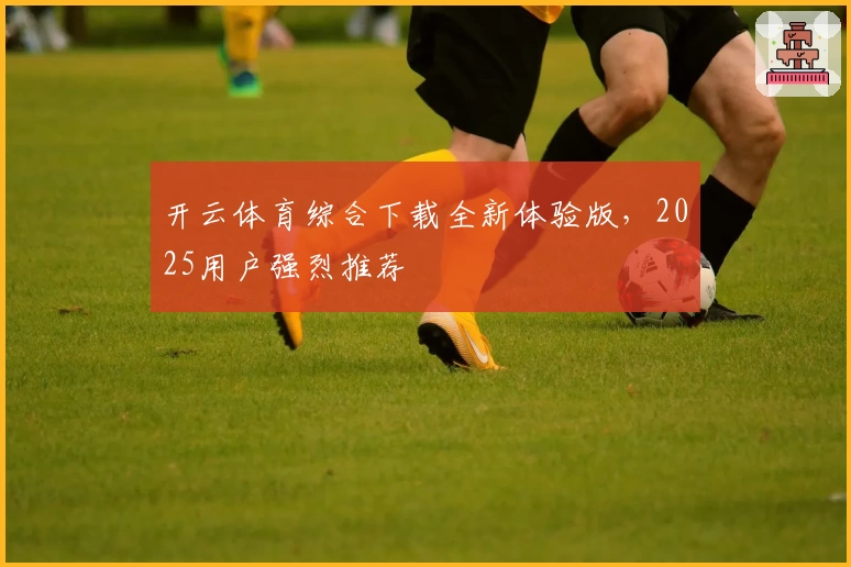 开云体育综合下载全新体验版，2025用户强烈推荐