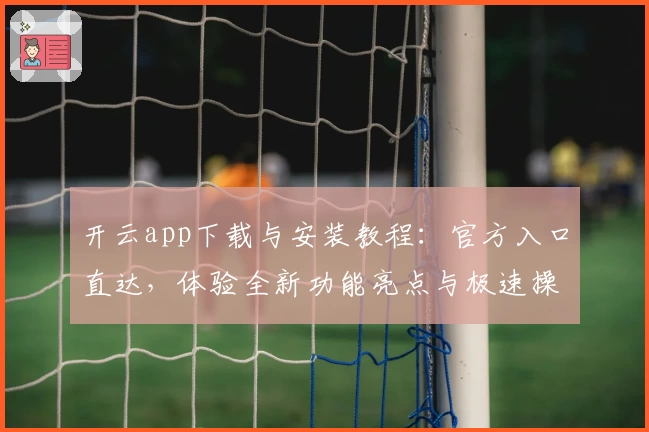 开云app下载与安装教程：官方入口直达，体验全新功能亮点与极速操作