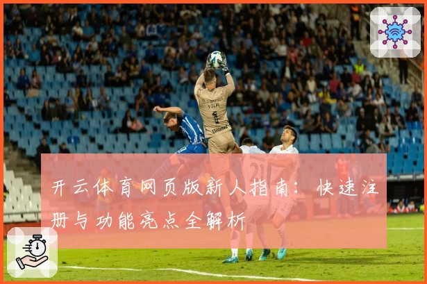 开云体育网页版新人指南：快速注册与功能亮点全解析