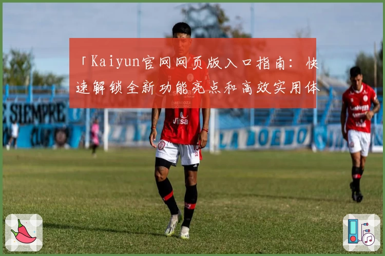 「Kaiyun官网网页版入口指南：快速解锁全新功能亮点和高效实用体验」