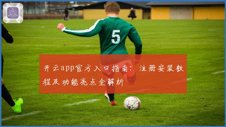开云app官方入口指南：注册安装教程及功能亮点全解析