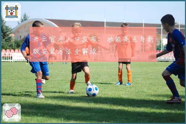 开云官方入口发布：功能亮点与新版安装方法全解读