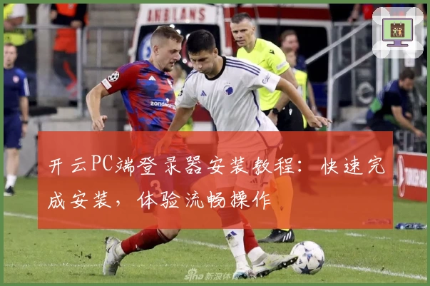 开云PC端登录器安装教程：快速完成安装，体验流畅操作