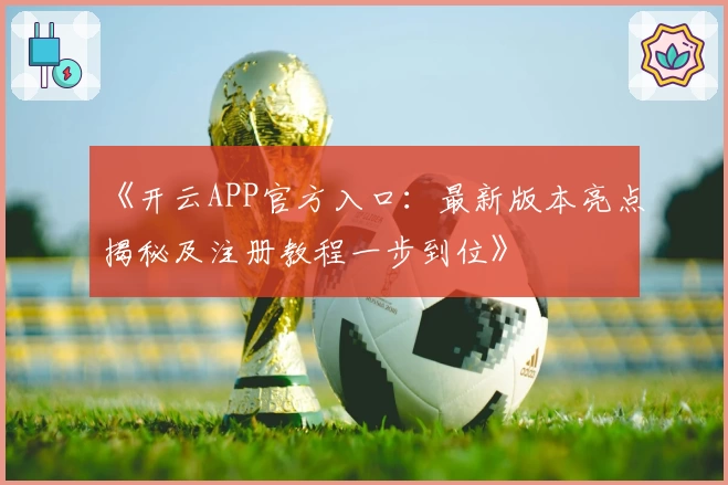 《开云APP官方入口：最新版本亮点揭秘及注册教程一步到位》