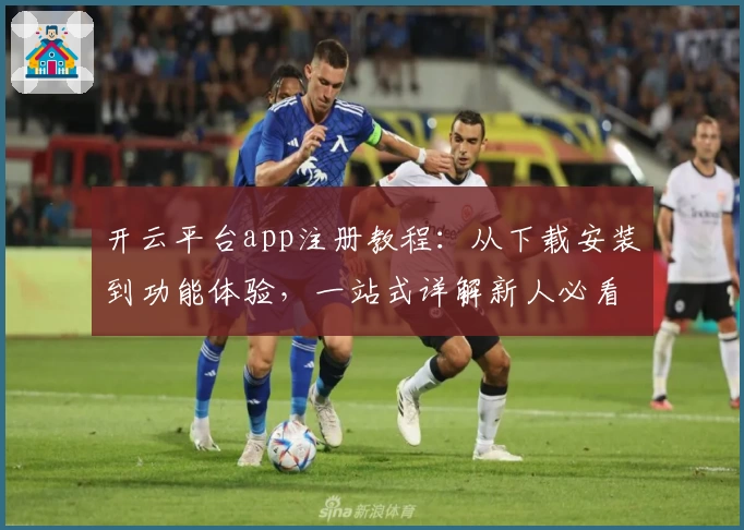 开云平台app注册教程：从下载安装到功能体验，一站式详解新人必看攻略