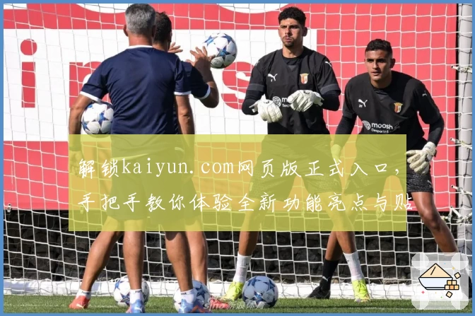 解锁kaiyun.com网页版正式入口，手把手教你体验全新功能亮点与贴心使用指南