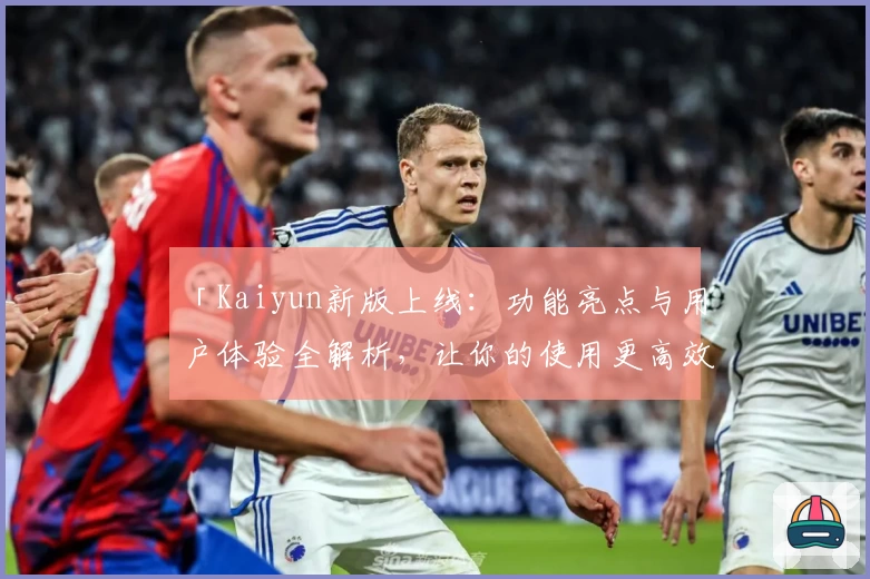 「Kaiyun新版上线：功能亮点与用户体验全解析，让你的使用更高效便捷」