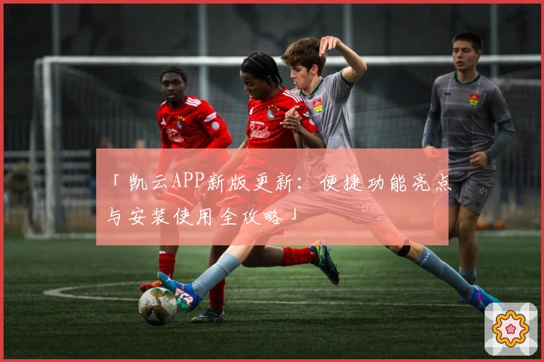 「凯云APP新版更新：便捷功能亮点与安装使用全攻略」