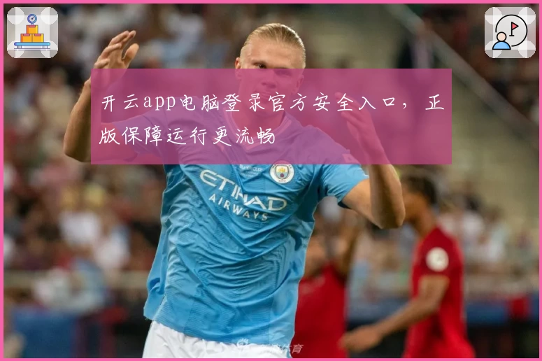 开云app电脑登录官方安全入口，正版保障运行更流畅